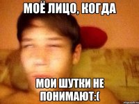 Моё лицо, когда Мои шутки не понимают:(