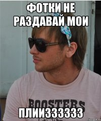 Фотки не раздавай мои Плиизззззз