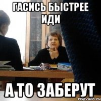 гасись быстрее иди а то заберут