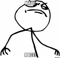 Маш! я все!