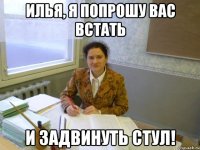 Илья, я попрошу Вас встать И задвинуть стул!