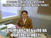 Заболел чумой, тифом, язвой, спидом? Ампутировали ноги, руки?! ПОЧЕМУ ВАС НЕ БЫЛО НА ФАКУЛЬТАТИВЕ?!