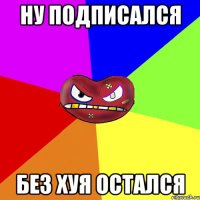 Ну подписался Без хуя остался
