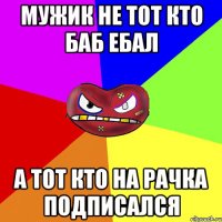 мужик не тот кто баб ебал а тот кто на рачка подписался