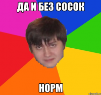 ДА И БЕЗ СОСОК НОРМ
