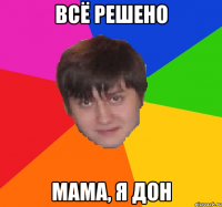 ВСЁ РЕШЕНО МАМА, Я ДОН