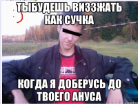 ТЫБУДЕШЬ ВИЗЗЖАТЬ КАК СУЧКА КОГДА Я ДОБЕРУСЬ ДО ТВОЕГО АНУСА