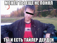 МОЖЕТ ТЫ ЕЩЕ НЕ ПОНЯЛ ТЫ И ЕСТЬ ТАЙЛЕР ДЕРДЕН