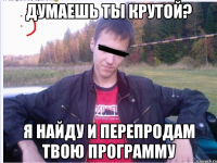 ДУМАЕШЬ ТЫ КРУТОЙ? Я НАЙДУ И ПЕРЕПРОДАМ ТВОЮ ПРОГРАММУ