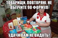 Товарищи, повторяю, не выучите 90 формул удачи вам не видать!