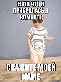 если что я прибралась в комнате скажите моей маме