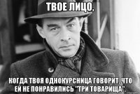 Твое лицо, когда твоя однокурсница говорит, что ей не понравились "Три товарища".