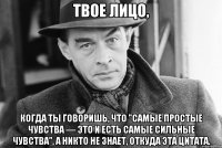 Твое лицо, когда ты говоришь, что "самые простые чувства — это и есть самые сильные чувства", а никто не знает, откуда эта цитата.