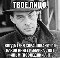 Твое лицо, Когда тебя спрашивают, по какой книге Ремарка снят фильм "Последний акт".