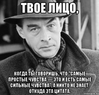 Твое лицо, когда ты говоришь, что "самые простые чувства — это и есть самые сильные чувства", а никто не знает, откуда эта цитата.