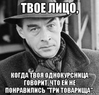 Твое лицо, когда твоя однокурсница говорит, что ей не понравились "Три товарища".