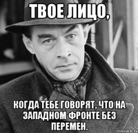 Твое лицо, когда тебе говорят, что на Западном фронте без перемен.