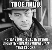 Твое лицо, когда у кого-то есть время любить и время умирать, а у тебя сессия.