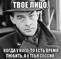 Твое лицо, когда у кого-то есть время любить, а у тебя сессия.