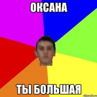 ОКСАНА ТЫ БОЛЬШАЯ