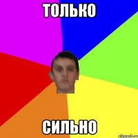 ТОЛЬКО СИЛЬНО