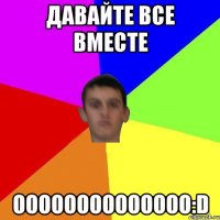 Давайте все вместе Оооооооооооооо:D