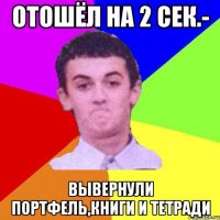 Отошёл на 2 сек.- Вывернули портфель,книги и тетради