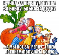 Жучка за внучку, внучка за бабку, бабка за дедку ... а мы все за "Репку" тянем потянем, получаем бонус