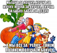 мышка за кошку, кошка за жучку, жучка за внучку, внучка за бабку, бабка за дедку ... а мы все за "Репку", тянем потянем получаем бонус