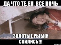 да что те, Ен, все ночь золотые рыбки снились!!!