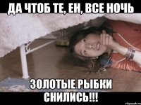 да чтоб те, Ен, все ночь золотые рыбки снились!!!