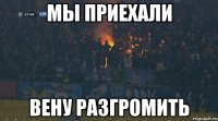 мы приехали вену разгромить