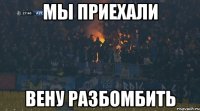 мы приехали вену разбомбить
