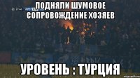Подняли шумовое сопровождение хозяев Уровень : Турция