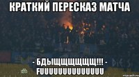 краткий пересказ матча - БДЫЩЩЩЩЩЩ!!! - FUUUUUUUUUUUUUU