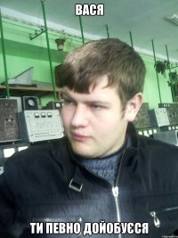 вася ти певно дойобуєся