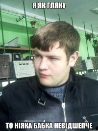 я як гляну то ніяка бабка невідшепче