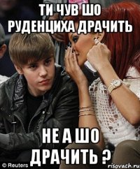 Ти чув шо руденциха драчить не а шо драчить ?