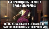 Ты приходишь ко мне и просишь ромощ Но Ты делаешь это без уважения, даже не называешь меня крестным