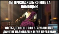 Ты приходишь ко мне за помощью Но Ты делаешь это без уважения, даже не называешь меня крестным