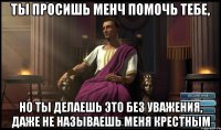 Ты просишь менч помочь тебе, Но Ты делаешь это без уважения, даже не называешь меня крестным