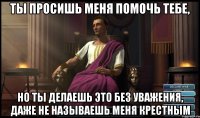 Ты просишь меня помочь тебе, Но Ты делаешь это без уважения, даже не называешь меня крестным