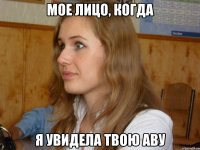 мое лицо, когда я увидела твою аву