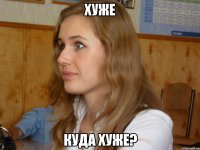 хуже куда хуже?
