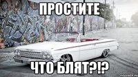 простите что блят?!?
