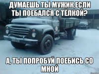 ДУмаешь ты мужик,если ты поебался с тёлкой? А, ты попробуй поебись со мной
