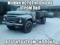 Мужик не тот кто кофе утром пил А тот кто утром зил поил