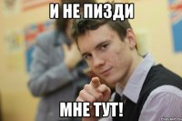 И не пизди мне тут!