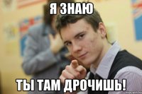 Я знаю ты там дрочишь!