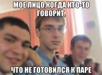 мое лицо,когда кто-то говорит, что не готовился к паре